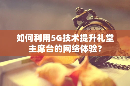 如何利用5G技术提升礼堂主席台的网络体验？
