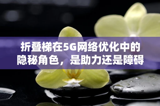 折叠梯在5G网络优化中的隐秘角色，是助力还是障碍？