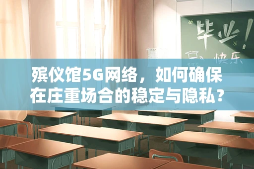 殡仪馆5G网络，如何确保在庄重场合的稳定与隐私？