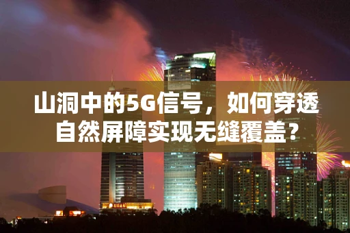 山洞中的5G信号，如何穿透自然屏障实现无缝覆盖？