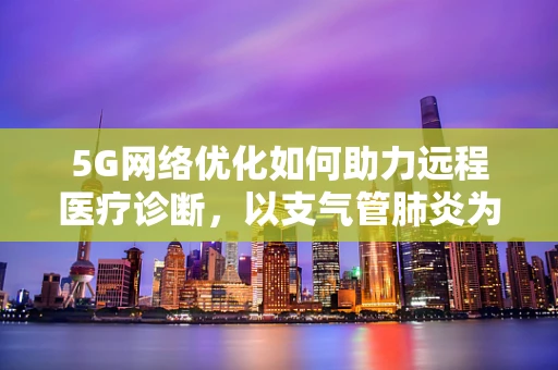 5G网络优化如何助力远程医疗诊断，以支气管肺炎为例