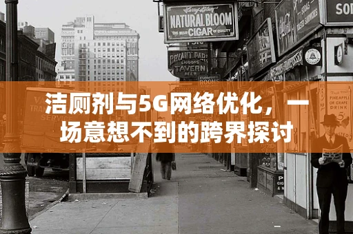 洁厕剂与5G网络优化，一场意想不到的跨界探讨