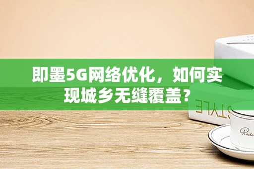 即墨5G网络优化，如何实现城乡无缝覆盖？