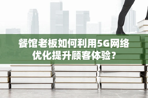 餐馆老板如何利用5G网络优化提升顾客体验？