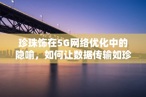 珍珠饰在5G网络优化中的隐喻，如何让数据传输如珍珠般流畅？