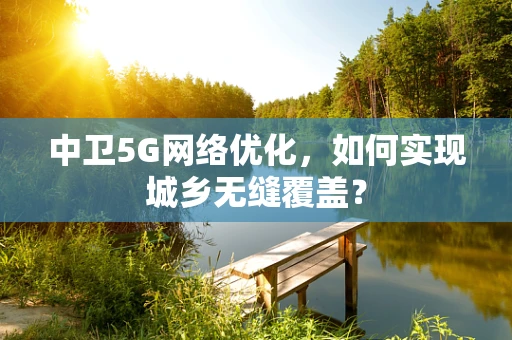 中卫5G网络优化，如何实现城乡无缝覆盖？