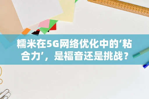 糯米在5G网络优化中的‘粘合力’，是福音还是挑战？
