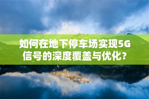 如何在地下停车场实现5G信号的深度覆盖与优化？