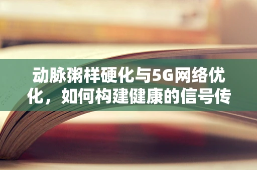 动脉粥样硬化与5G网络优化，如何构建健康的信号传输网络？