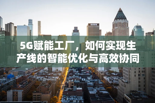5G赋能工厂，如何实现生产线的智能优化与高效协同？