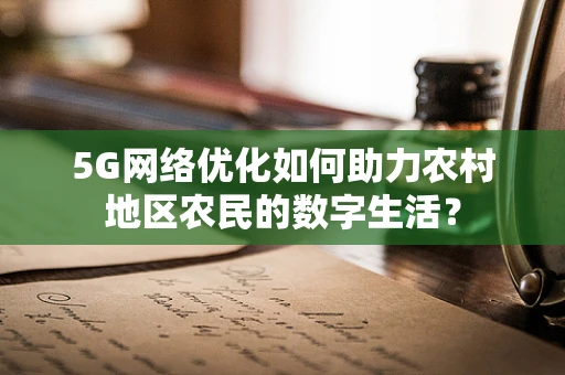 5G网络优化如何助力农村地区农民的数字生活？