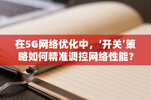 在5G网络优化中，‘开关’策略如何精准调控网络性能？