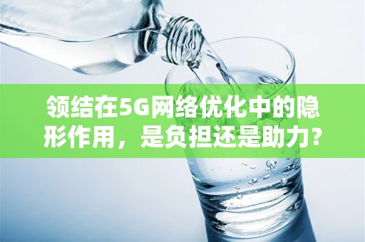 领结在5G网络优化中的隐形作用，是负担还是助力？