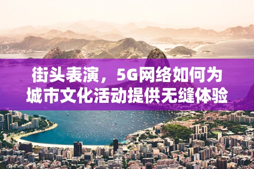 街头表演，5G网络如何为城市文化活动提供无缝体验？