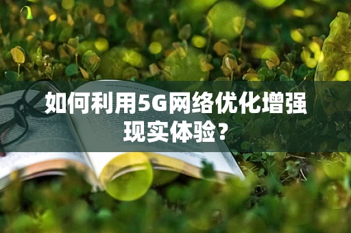 如何利用5G网络优化增强现实体验？