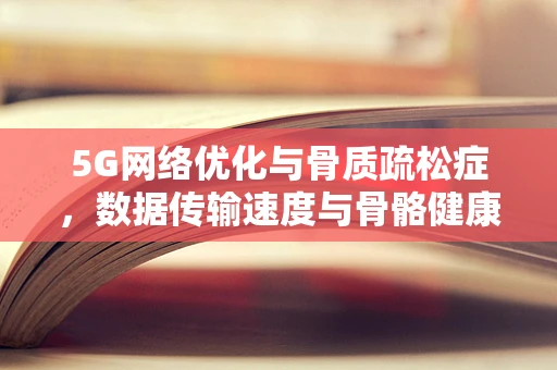 5G网络优化与骨质疏松症，数据传输速度与骨骼健康的意外交集？