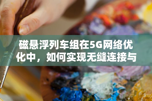 磁悬浮列车组在5G网络优化中，如何实现无缝连接与高效传输？