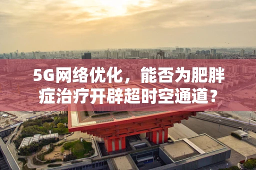 5G网络优化，能否为肥胖症治疗开辟超时空通道？