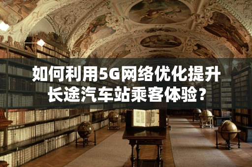 如何利用5G网络优化提升长途汽车站乘客体验？