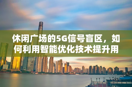 休闲广场的5G信号盲区，如何利用智能优化技术提升用户体验？