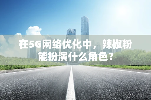 在5G网络优化中，辣椒粉能扮演什么角色？