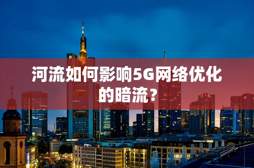 河流如何影响5G网络优化的暗流？