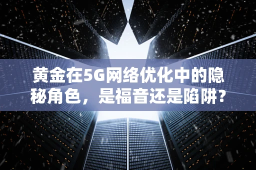 黄金在5G网络优化中的隐秘角色，是福音还是陷阱？