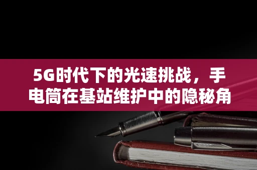 5G时代下的光速挑战，手电筒在基站维护中的隐秘角色