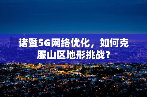 诸暨5G网络优化，如何克服山区地形挑战？