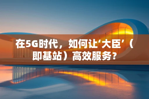 在5G时代，如何让‘大臣’（即基站）高效服务？
