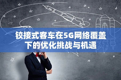 铰接式客车在5G网络覆盖下的优化挑战与机遇