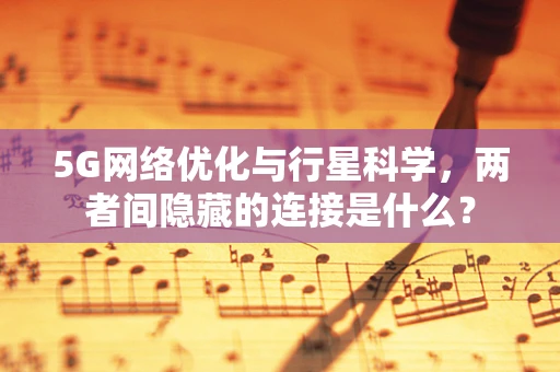 5G网络优化与行星科学，两者间隐藏的连接是什么？