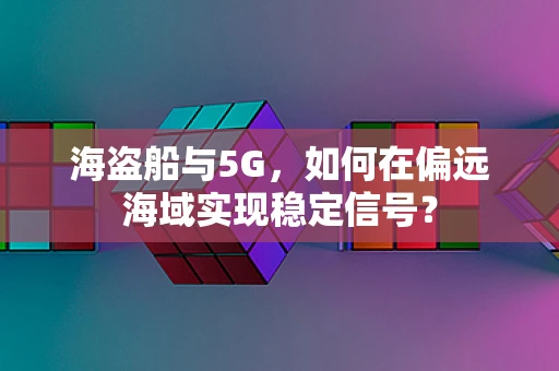 海盗船与5G，如何在偏远海域实现稳定信号？