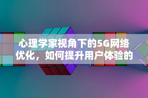 心理学家视角下的5G网络优化，如何提升用户体验的隐形力量？