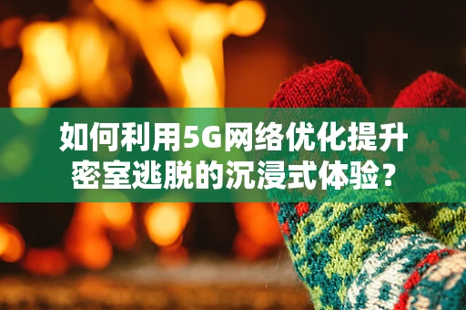 如何利用5G网络优化提升密室逃脱的沉浸式体验？