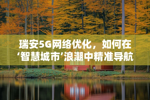 瑞安5G网络优化，如何在‘智慧城市’浪潮中精准导航？