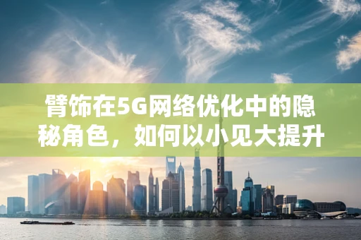 臂饰在5G网络优化中的隐秘角色，如何以小见大提升用户体验？