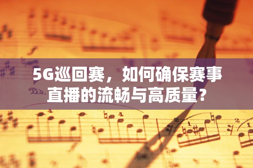 5G巡回赛，如何确保赛事直播的流畅与高质量？