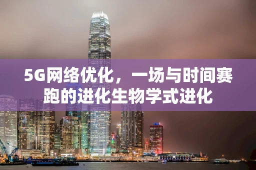5G网络优化，一场与时间赛跑的进化生物学式进化