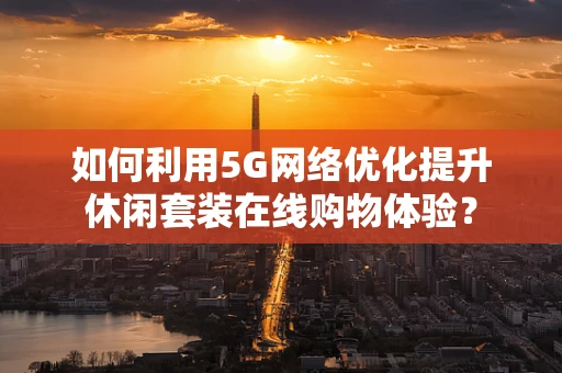 如何利用5G网络优化提升休闲套装在线购物体验？