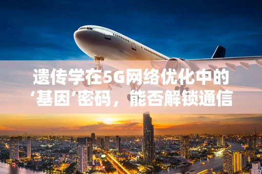 遗传学在5G网络优化中的‘基因’密码，能否解锁通信效率的新纪元？
