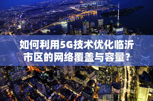 如何利用5G技术优化临沂市区的网络覆盖与容量？