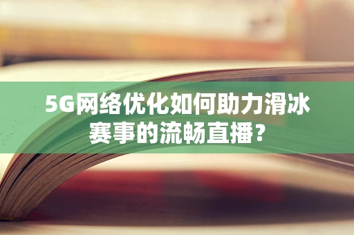 5G网络优化如何助力滑冰赛事的流畅直播？