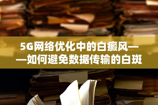 5G网络优化中的白癜风——如何避免数据传输的白斑现象？
