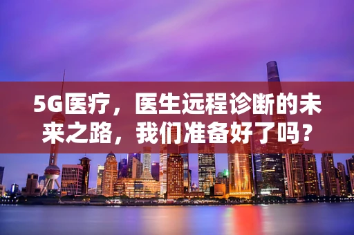 5G医疗，医生远程诊断的未来之路，我们准备好了吗？