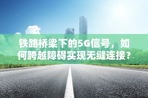 铁路桥梁下的5G信号，如何跨越障碍实现无缝连接？