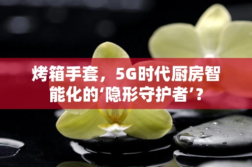 烤箱手套，5G时代厨房智能化的‘隐形守护者’？