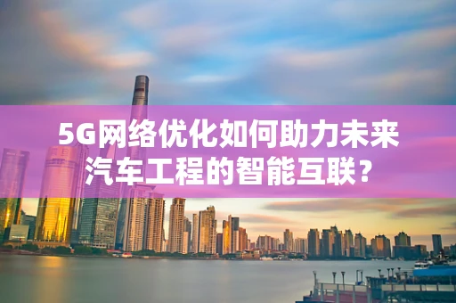 5G网络优化如何助力未来汽车工程的智能互联？