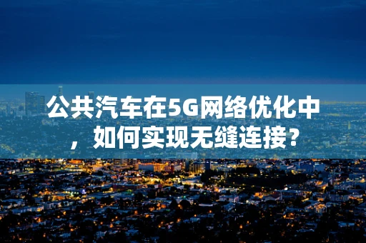 公共汽车在5G网络优化中，如何实现无缝连接？