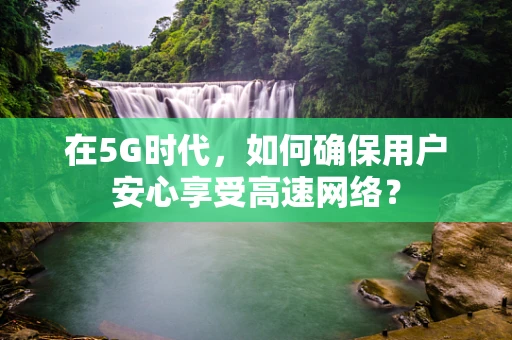 在5G时代，如何确保用户安心享受高速网络？